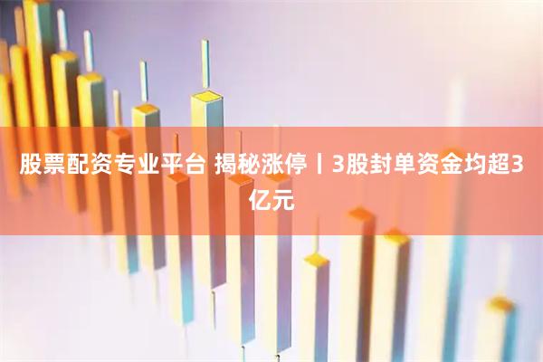 股票配资专业平台 揭秘涨停丨3股封单资金均超3亿元