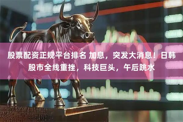 股票配资正规平台排名 加息，突发大消息！日韩股市全线重挫，科技巨头，午后跳水